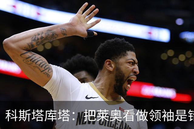 科斯塔库塔：把莱奥看做领袖是错误的 米兰需要能整顿球队的教练